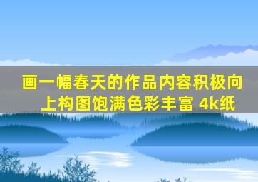 画一幅春天的作品内容积极向上构图饱满色彩丰富 4k纸